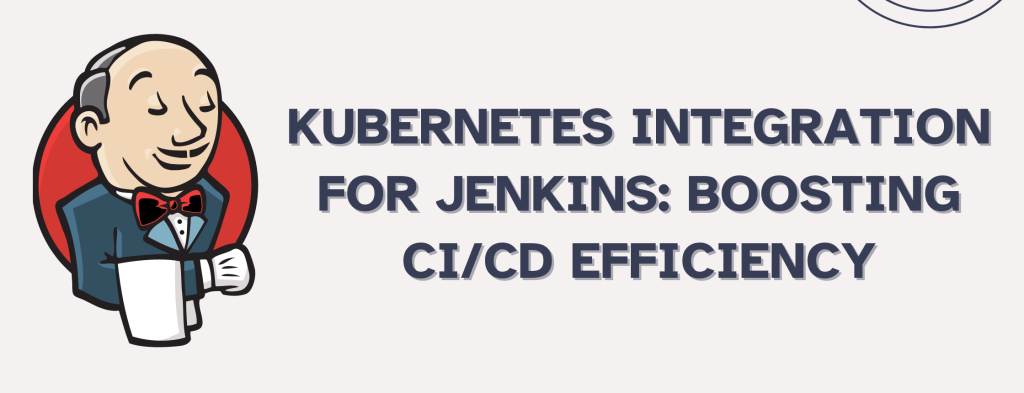 Kubernetes Integration for Jenkins: Boosting CI/CD Efficiency Part 1